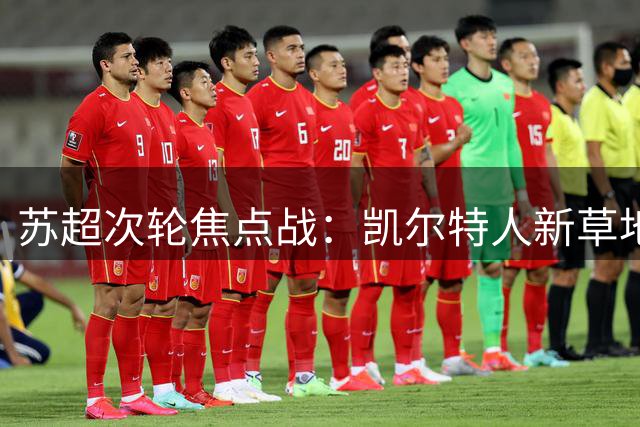 苏超次轮焦点战：凯尔特人新草地考验 流浪者捍卫主场尊严